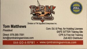 R.P.M. Training Services (Authorized Zoll Distributor) Division of TM Squared Enterprises Inc. Tom Matthews, President Direct: 978-265-7091 tom@rpmtrainingservices.com Com. Ed. & Prep. for Hoisting Licenses SAFE SITTER Training Site CPR & First Aid Training Zoll AED Distributor 844-GO-4-RPM1 www.rpmtrainingservices.com